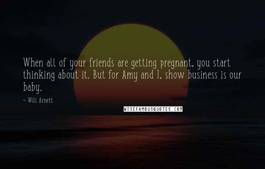 Will Arnett Quotes: When all of your friends are getting pregnant, you start thinking about it. But for Amy and I, show business is our baby.