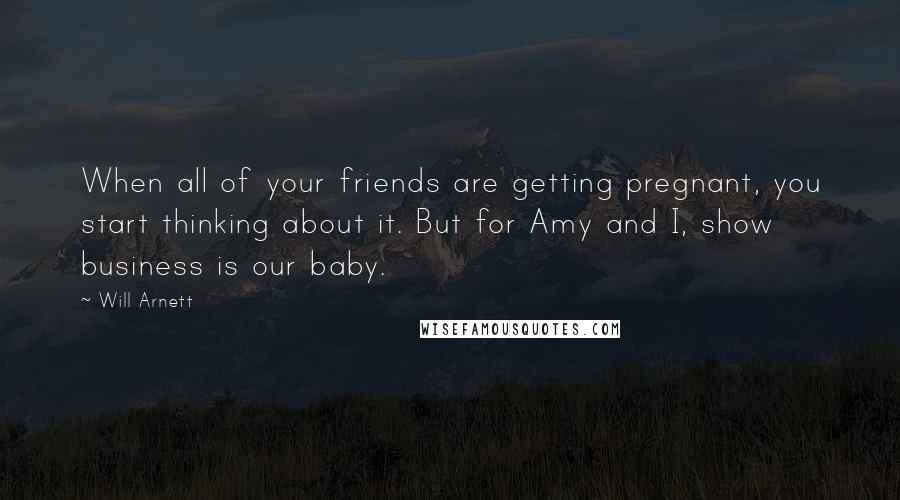 Will Arnett Quotes: When all of your friends are getting pregnant, you start thinking about it. But for Amy and I, show business is our baby.