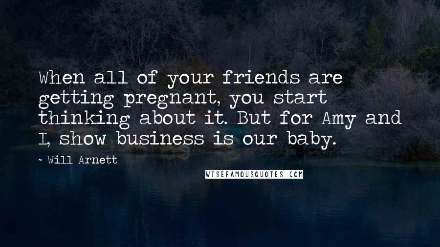 Will Arnett Quotes: When all of your friends are getting pregnant, you start thinking about it. But for Amy and I, show business is our baby.