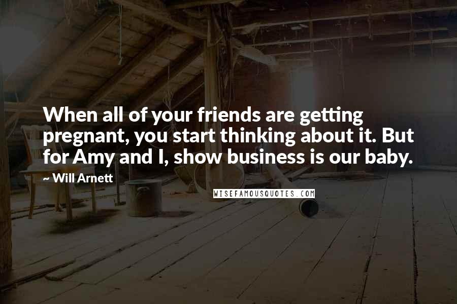 Will Arnett Quotes: When all of your friends are getting pregnant, you start thinking about it. But for Amy and I, show business is our baby.