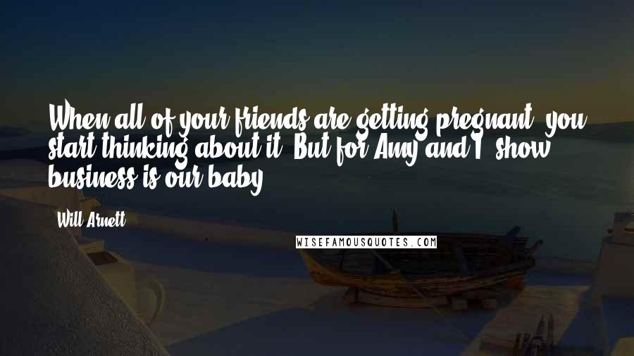 Will Arnett Quotes: When all of your friends are getting pregnant, you start thinking about it. But for Amy and I, show business is our baby.