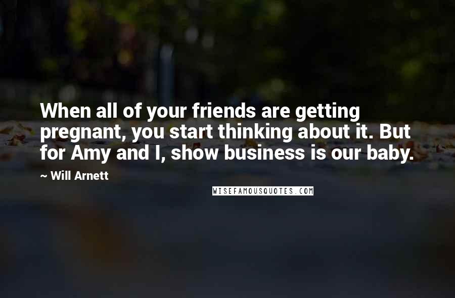 Will Arnett Quotes: When all of your friends are getting pregnant, you start thinking about it. But for Amy and I, show business is our baby.
