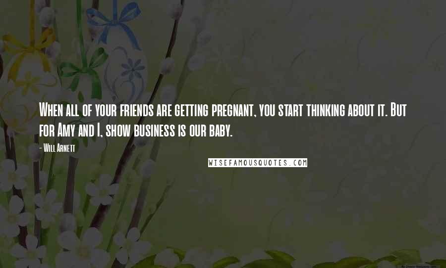 Will Arnett Quotes: When all of your friends are getting pregnant, you start thinking about it. But for Amy and I, show business is our baby.