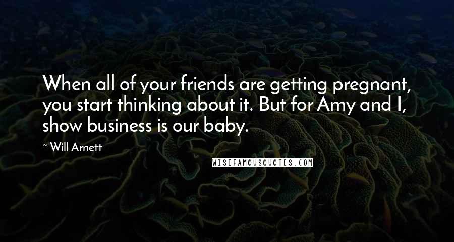 Will Arnett Quotes: When all of your friends are getting pregnant, you start thinking about it. But for Amy and I, show business is our baby.