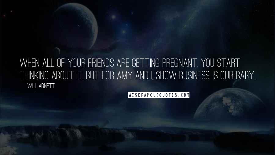 Will Arnett Quotes: When all of your friends are getting pregnant, you start thinking about it. But for Amy and I, show business is our baby.