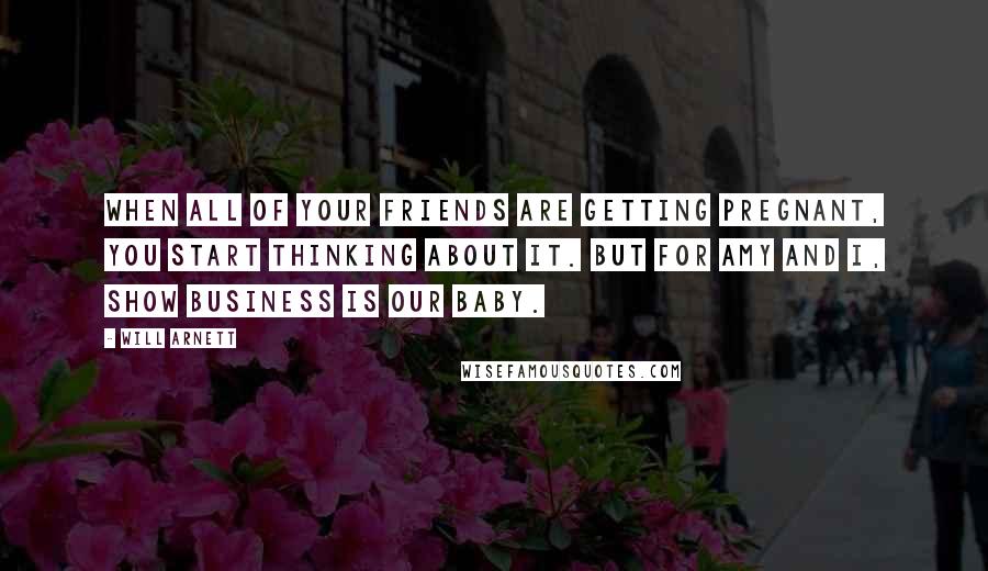 Will Arnett Quotes: When all of your friends are getting pregnant, you start thinking about it. But for Amy and I, show business is our baby.