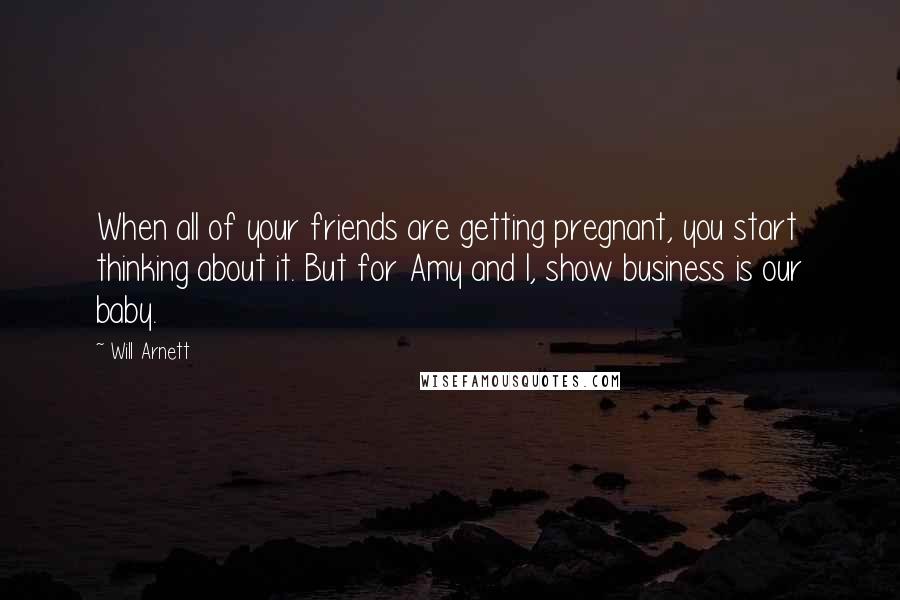Will Arnett Quotes: When all of your friends are getting pregnant, you start thinking about it. But for Amy and I, show business is our baby.
