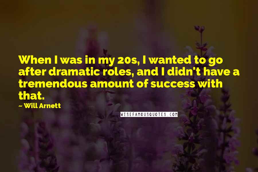 Will Arnett Quotes: When I was in my 20s, I wanted to go after dramatic roles, and I didn't have a tremendous amount of success with that.