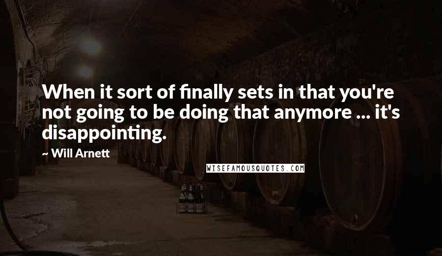 Will Arnett Quotes: When it sort of finally sets in that you're not going to be doing that anymore ... it's disappointing.