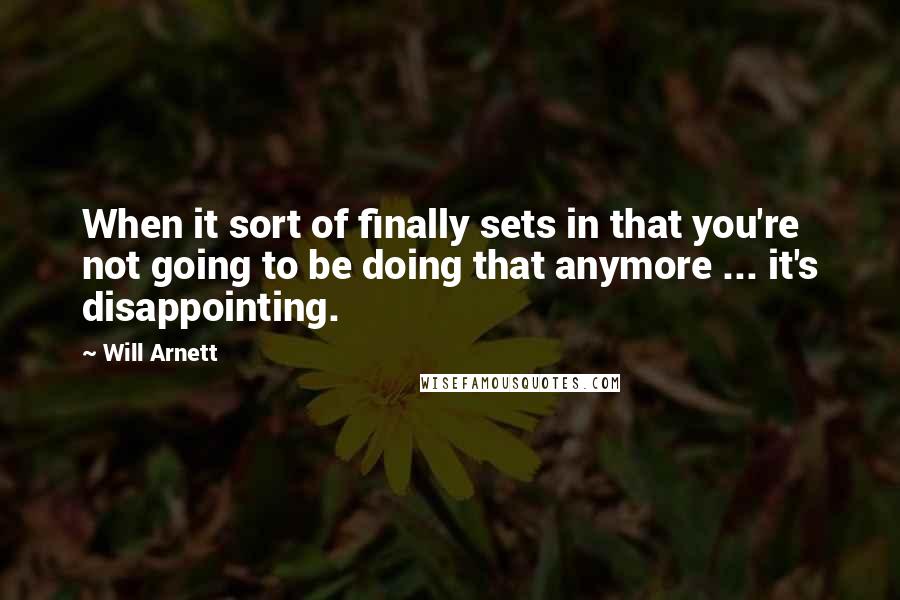 Will Arnett Quotes: When it sort of finally sets in that you're not going to be doing that anymore ... it's disappointing.