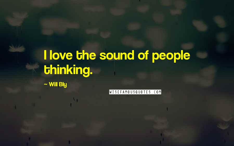 Will Bly Quotes: I love the sound of people thinking.