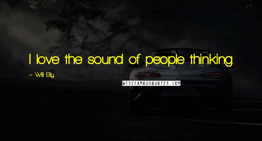 Will Bly Quotes: I love the sound of people thinking.