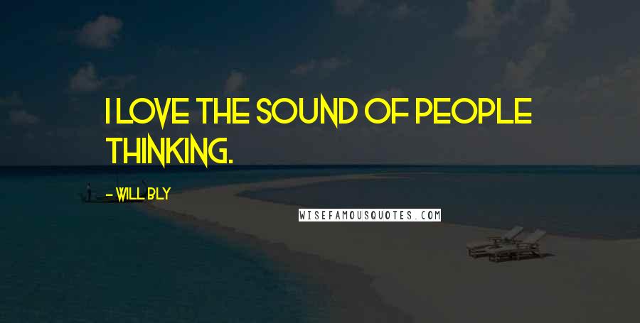 Will Bly Quotes: I love the sound of people thinking.