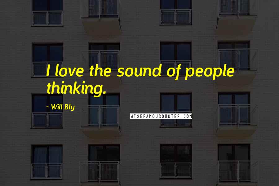 Will Bly Quotes: I love the sound of people thinking.