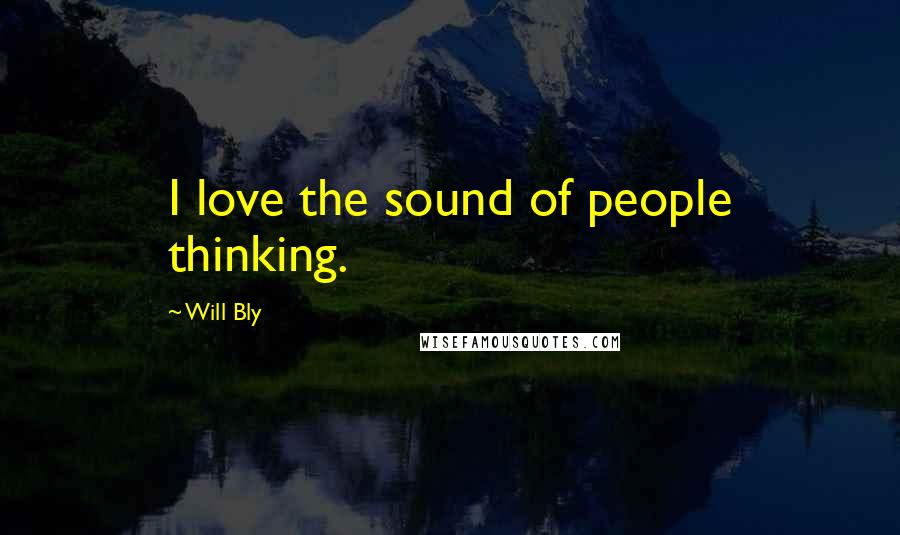 Will Bly Quotes: I love the sound of people thinking.