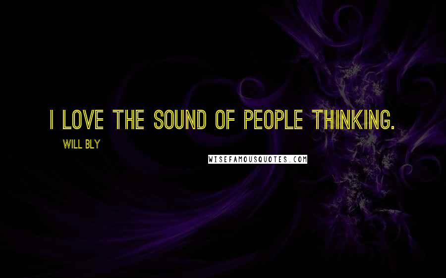 Will Bly Quotes: I love the sound of people thinking.