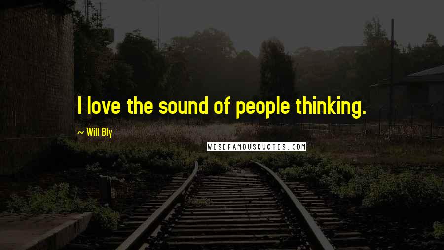 Will Bly Quotes: I love the sound of people thinking.