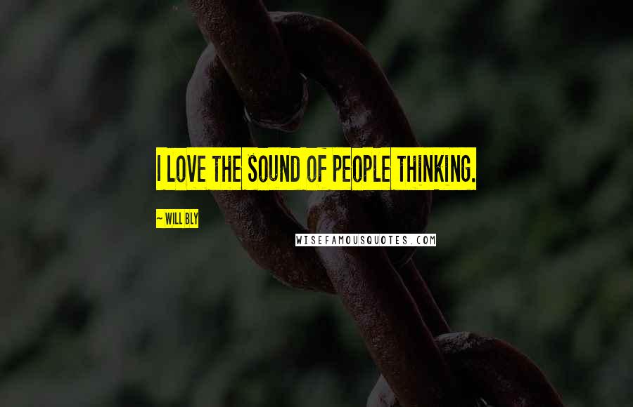 Will Bly Quotes: I love the sound of people thinking.