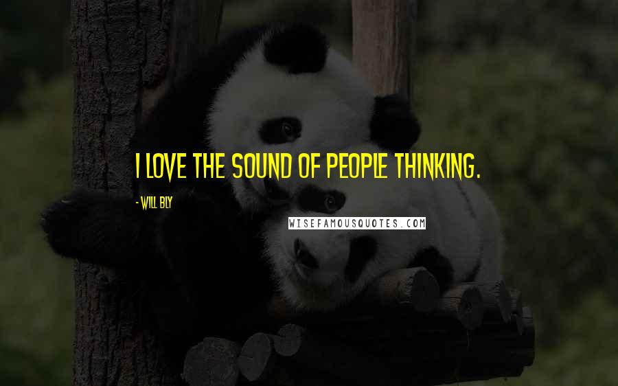 Will Bly Quotes: I love the sound of people thinking.