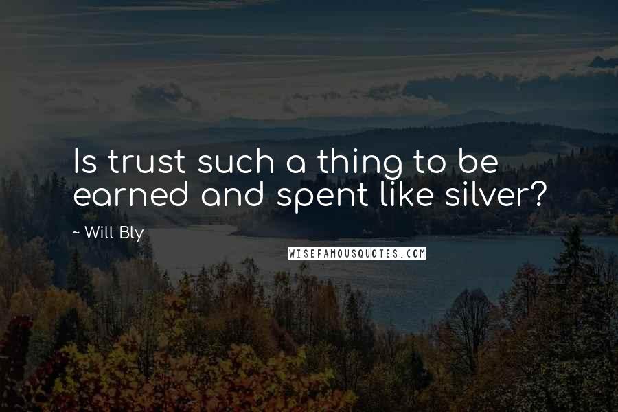 Will Bly Quotes: Is trust such a thing to be earned and spent like silver?
