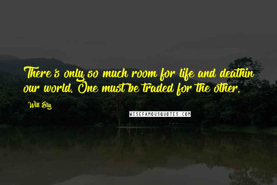 Will Bly Quotes: There's only so much room for life and deathin our world. One must be traded for the other.