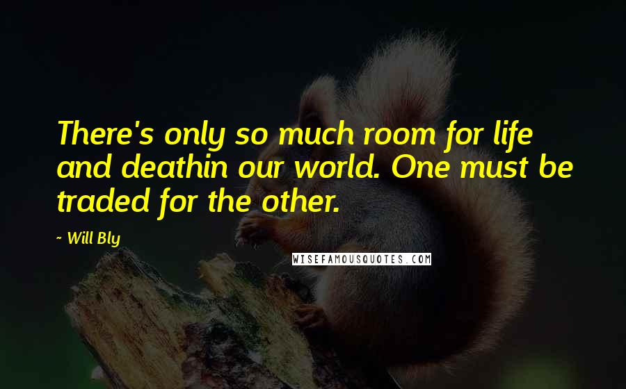 Will Bly Quotes: There's only so much room for life and deathin our world. One must be traded for the other.