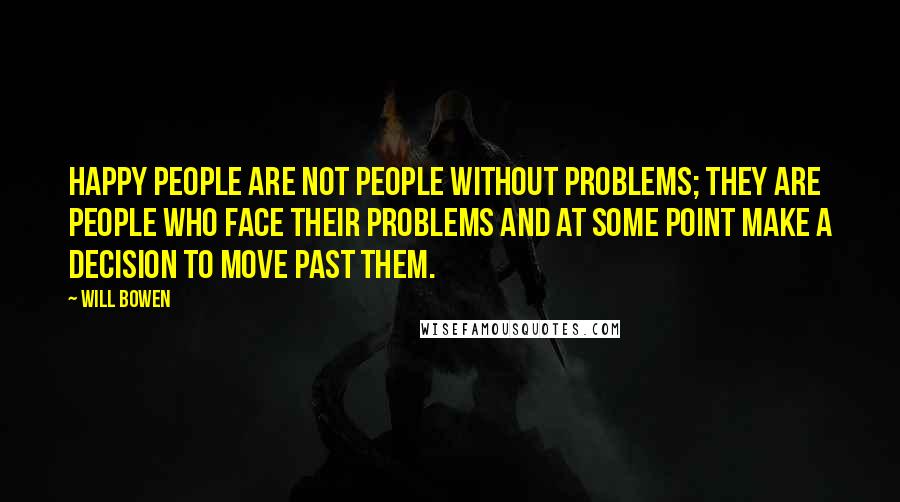 Will Bowen Quotes: Happy people are not people without problems; they are people who face their problems and at some point make a decision to move past them.