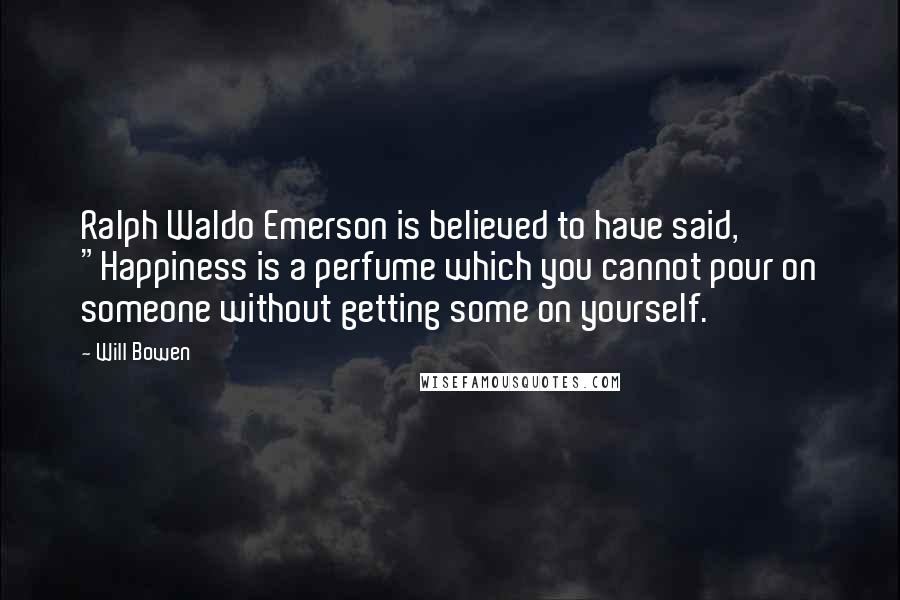 Will Bowen Quotes: Ralph Waldo Emerson is believed to have said, "Happiness is a perfume which you cannot pour on someone without getting some on yourself.