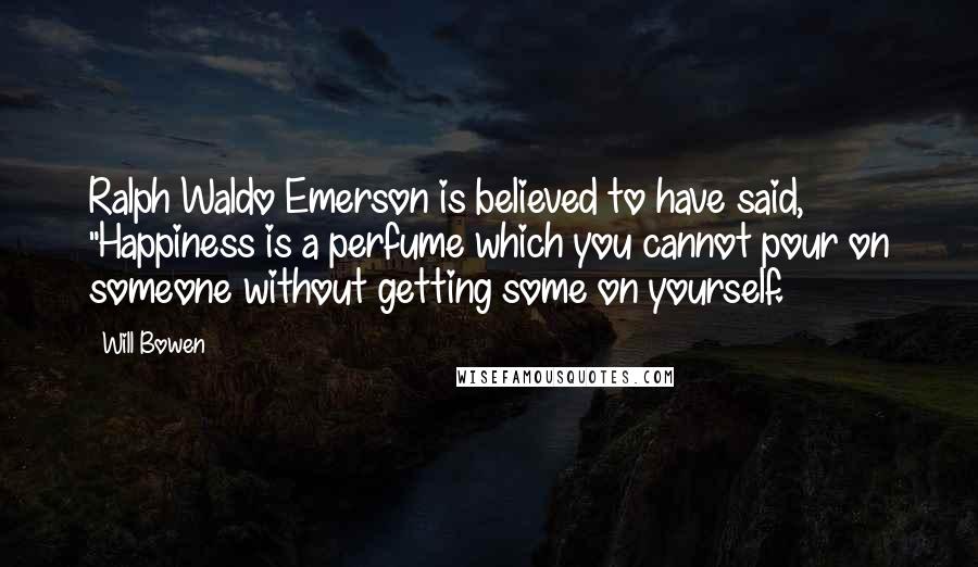 Will Bowen Quotes: Ralph Waldo Emerson is believed to have said, "Happiness is a perfume which you cannot pour on someone without getting some on yourself.