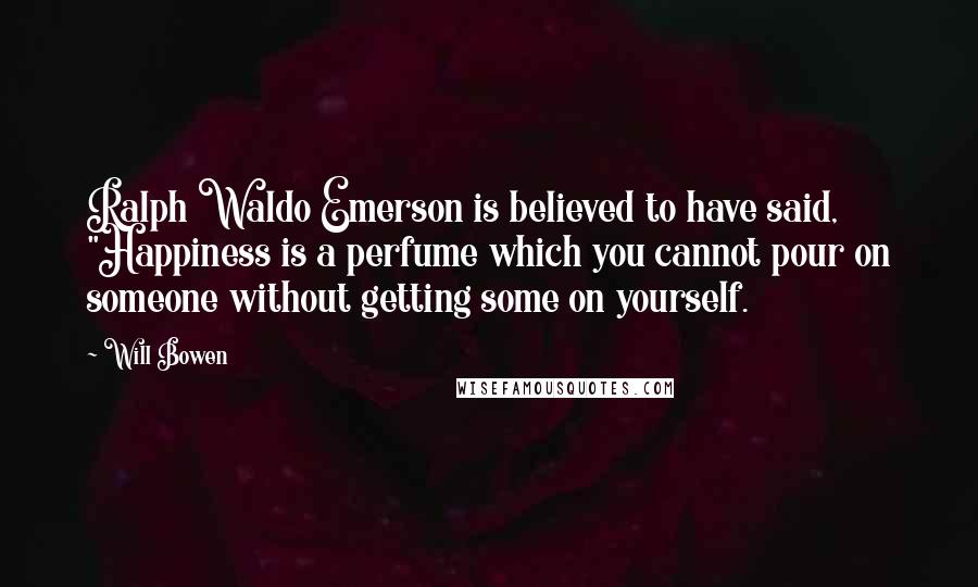 Will Bowen Quotes: Ralph Waldo Emerson is believed to have said, "Happiness is a perfume which you cannot pour on someone without getting some on yourself.