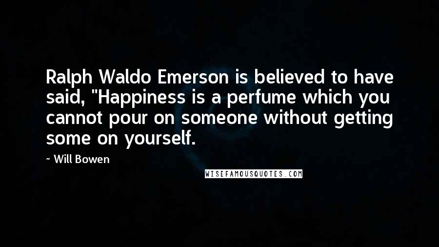 Will Bowen Quotes: Ralph Waldo Emerson is believed to have said, "Happiness is a perfume which you cannot pour on someone without getting some on yourself.