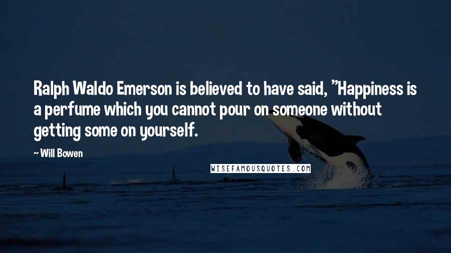 Will Bowen Quotes: Ralph Waldo Emerson is believed to have said, "Happiness is a perfume which you cannot pour on someone without getting some on yourself.