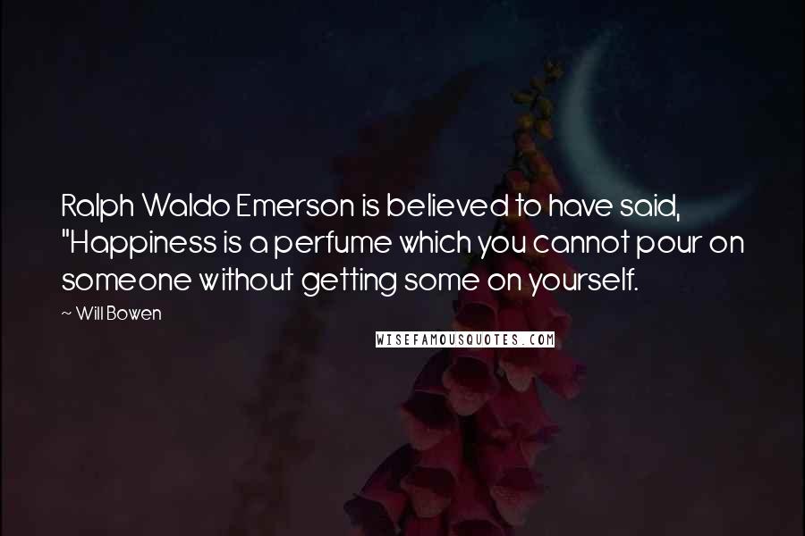 Will Bowen Quotes: Ralph Waldo Emerson is believed to have said, "Happiness is a perfume which you cannot pour on someone without getting some on yourself.
