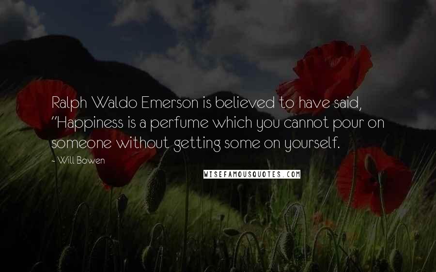 Will Bowen Quotes: Ralph Waldo Emerson is believed to have said, "Happiness is a perfume which you cannot pour on someone without getting some on yourself.