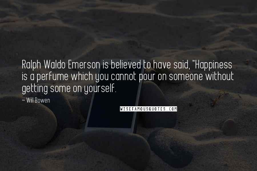 Will Bowen Quotes: Ralph Waldo Emerson is believed to have said, "Happiness is a perfume which you cannot pour on someone without getting some on yourself.