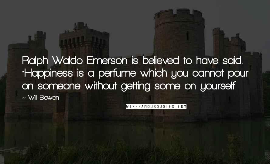 Will Bowen Quotes: Ralph Waldo Emerson is believed to have said, "Happiness is a perfume which you cannot pour on someone without getting some on yourself.