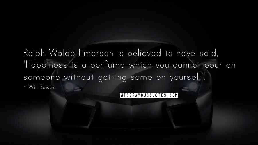 Will Bowen Quotes: Ralph Waldo Emerson is believed to have said, "Happiness is a perfume which you cannot pour on someone without getting some on yourself.