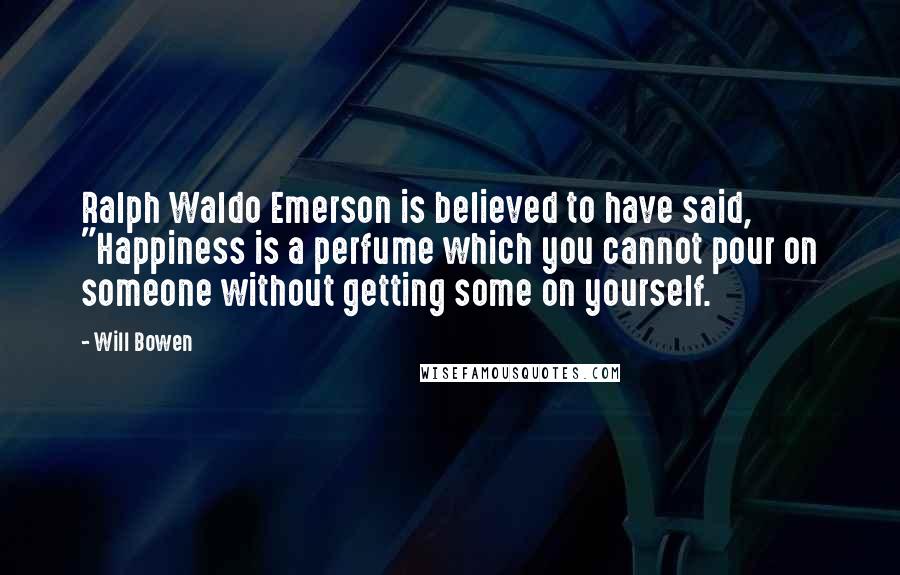 Will Bowen Quotes: Ralph Waldo Emerson is believed to have said, "Happiness is a perfume which you cannot pour on someone without getting some on yourself.