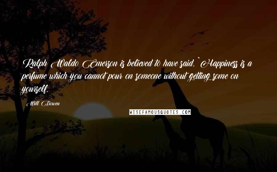 Will Bowen Quotes: Ralph Waldo Emerson is believed to have said, "Happiness is a perfume which you cannot pour on someone without getting some on yourself.