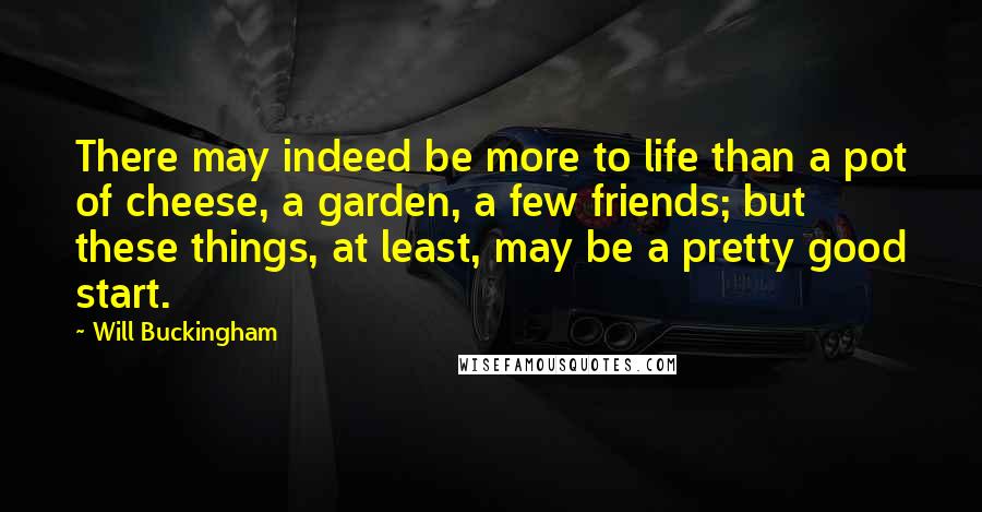 Will Buckingham Quotes: There may indeed be more to life than a pot of cheese, a garden, a few friends; but these things, at least, may be a pretty good start.