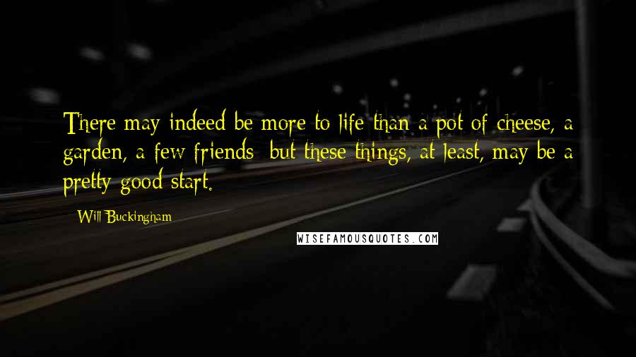 Will Buckingham Quotes: There may indeed be more to life than a pot of cheese, a garden, a few friends; but these things, at least, may be a pretty good start.