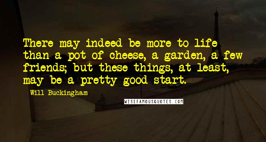 Will Buckingham Quotes: There may indeed be more to life than a pot of cheese, a garden, a few friends; but these things, at least, may be a pretty good start.