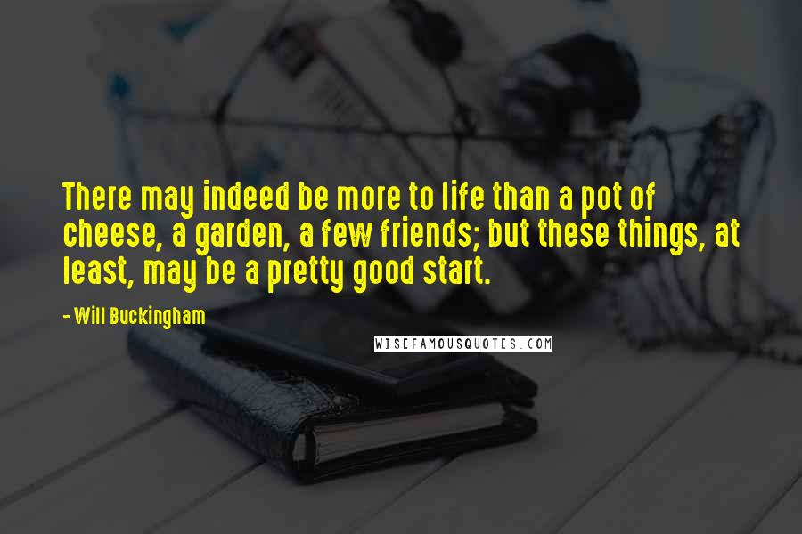 Will Buckingham Quotes: There may indeed be more to life than a pot of cheese, a garden, a few friends; but these things, at least, may be a pretty good start.