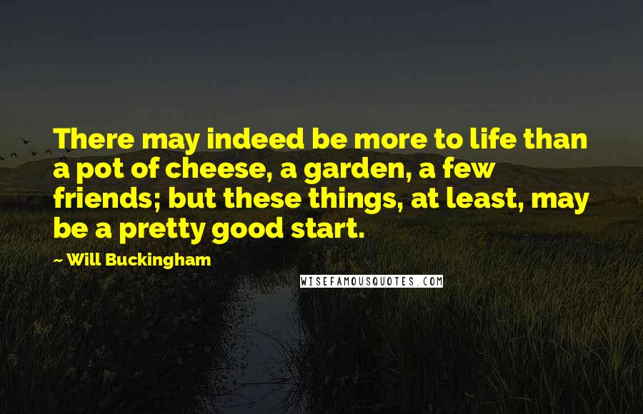 Will Buckingham Quotes: There may indeed be more to life than a pot of cheese, a garden, a few friends; but these things, at least, may be a pretty good start.