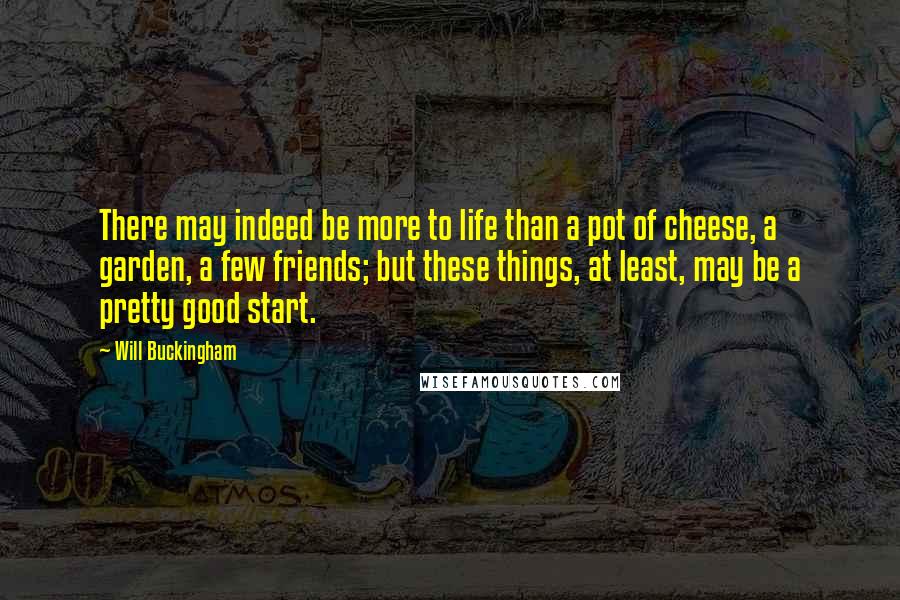 Will Buckingham Quotes: There may indeed be more to life than a pot of cheese, a garden, a few friends; but these things, at least, may be a pretty good start.