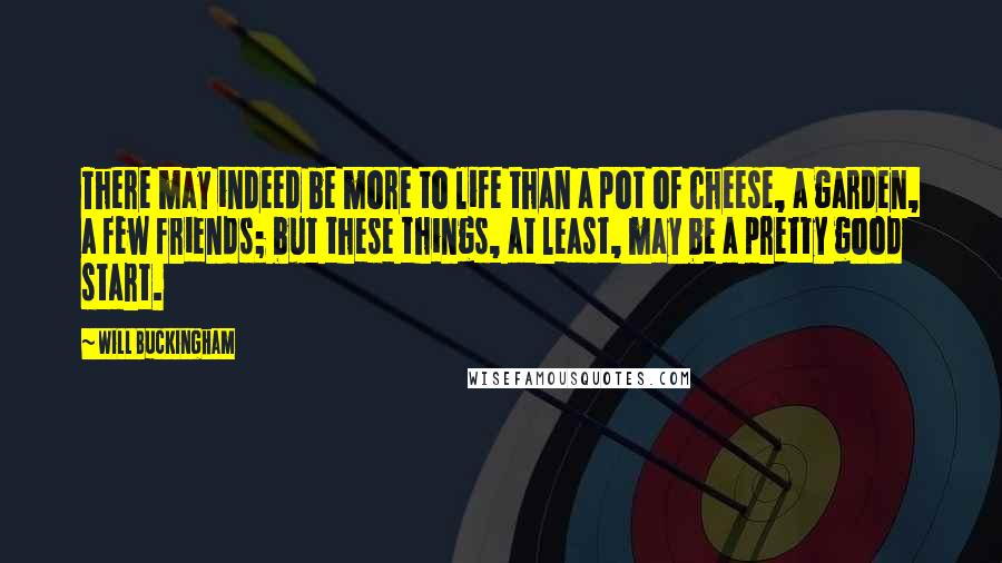 Will Buckingham Quotes: There may indeed be more to life than a pot of cheese, a garden, a few friends; but these things, at least, may be a pretty good start.