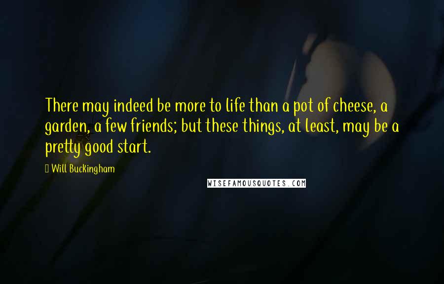 Will Buckingham Quotes: There may indeed be more to life than a pot of cheese, a garden, a few friends; but these things, at least, may be a pretty good start.