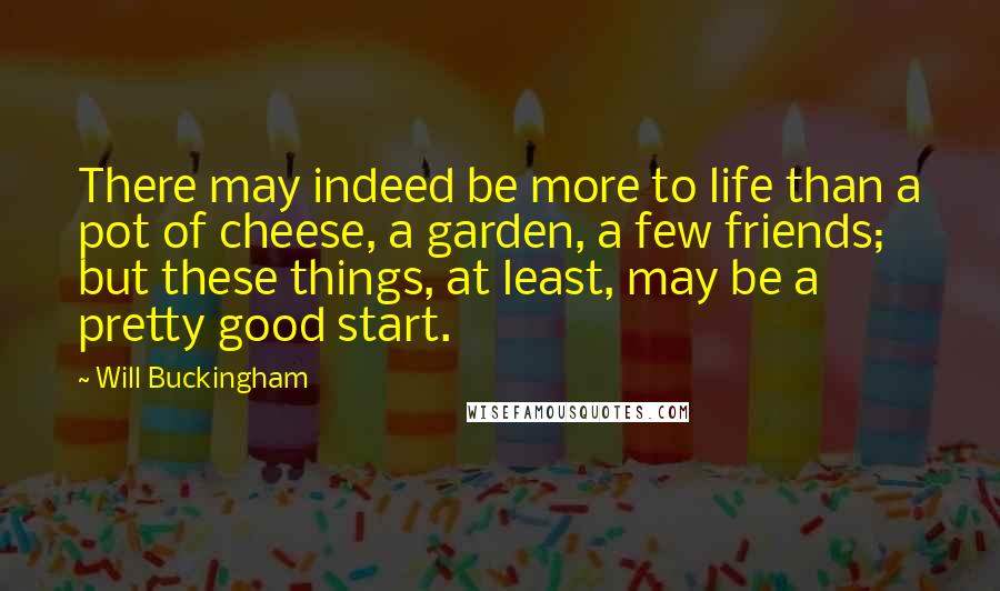 Will Buckingham Quotes: There may indeed be more to life than a pot of cheese, a garden, a few friends; but these things, at least, may be a pretty good start.