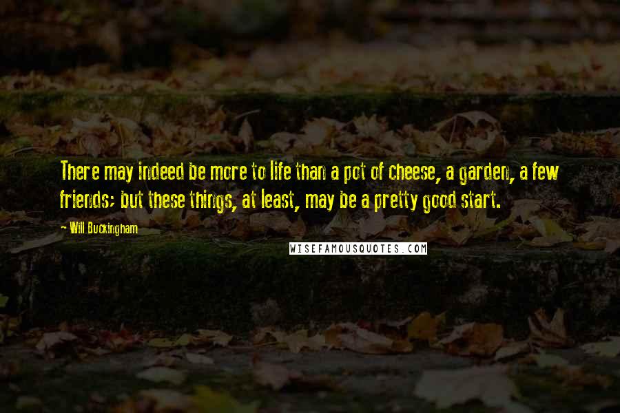 Will Buckingham Quotes: There may indeed be more to life than a pot of cheese, a garden, a few friends; but these things, at least, may be a pretty good start.