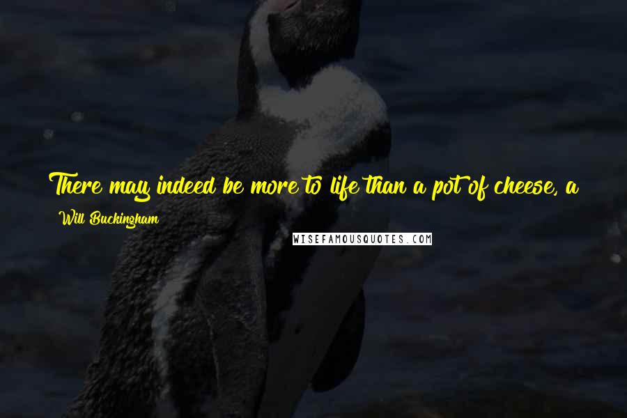 Will Buckingham Quotes: There may indeed be more to life than a pot of cheese, a garden, a few friends; but these things, at least, may be a pretty good start.